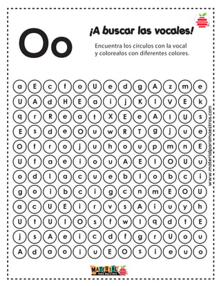 www.materialparamaestros.com
¡A buscar las vocales!
Encuentra los círculos con la vocal
y colorealos con diferentes colores.
a E c f o g A z m e
U e d
U A d H E K l V E k
a i j
q r R e a e A I U s
t X E
E s d e O T g j u e
u w R
O f r o j u p m n E
u h o
U f a e i E I O U u
o u A
o d l a c I o b c i
u e b
g o i b c n m E O U
i g c
a c U E i A i u y h
r v s
U t U I O I q d t E
s f w
j s A e i g r U o u
c d f
A d a o i s i e u o
u E O
Oo
 