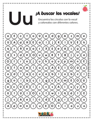 www.materialparamaestros.com
¡A buscar las vocales!
Encuentra los círculos con la vocal
y colorealos con diferentes colores.
a E c f o g A z m e
U e d
U A d H E K l V E k
a i j
q r R e a e A I U s
t X E
E s d e O T g j u e
u w R
O f r o j u p m n E
u h o
U f a e i E I O U u
o u A
o d l a c I o b c i
u e b
g o i b c n m E O U
i g c
a c U E i A i u y h
r v s
U t U I O I q d t E
s f w
j s A e i g r U o u
c d f
A d a o i s i e u o
u E O
Uu
 