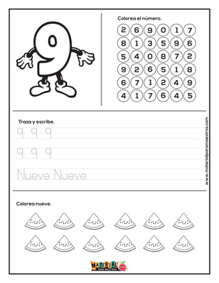 2 6 9 0 1 7
8 1 3 5 9 6
5 4 0 8 7 2
9 2 6 5 1 8
6 7 1 2 4 9
4 1 7 6 4 5
Colorea el número.
Traza y escribe.
Colorea nueve. www.materialparamaestros.com
9 9 9
9 9 9
Nueve Nueve
 