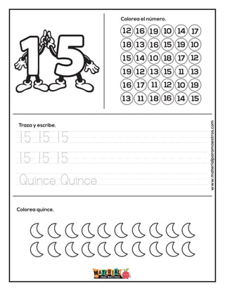 12 16 19 10 14 17
18 13
13
15 19 10
15 14 10 18 17 12
19 12
16
15 11 13
16 17 11 12 10 19
13 11 18 16 14 15
Colorea el número.
Traza y escribe.
Colorea quince. www.materialparamaestros.com
15 15 15
15 15 15
Quince Quince
 