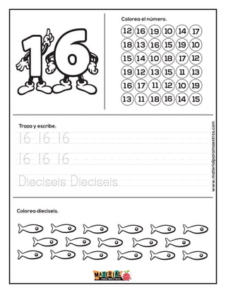 12 16 19 10 14 17
18 13
13
15 19 10
15 14 10 18 17 12
19 12
16
15 11 13
16 17 11 12 10 19
13 11 18 16 14 15
Colorea el número.
Traza y escribe.
Colorea dieciseis. www.materialparamaestros.com
16 16 16
16 16 16
Dieciseis Dieciseis
 