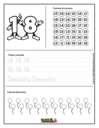 12 16 19 10 14 17
18 13
13
15 19 10
15 14 10 18 17 12
19 12
16
15 11 13
16 17 11 12 10 19
13 11 18 16 14 15
Colorea el número.
Traza y escribe.
Colorea dieciocho. www.materialparamaestros.com
18 18 18
18 18 18
Dieciocho Dieciocho
 