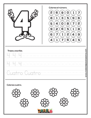 2 6 9 0 1 7
8 1 3 5 9 6
5 4 0 8 7 2
9 2 6 5 1 8
6 7 1 2 4 9
4 1 7 6 4 5
Colorea el número.
Traza y escribe.
Colorea cuatro. www.materialparamaestros.com
4 4 4
4 4 4
Cuatro Cuatro
 