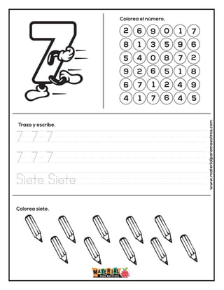 2 6 9 0 1 7
8 1 3 5 9 6
5 4 0 8 7 2
9 2 6 5 1 8
6 7 1 2 4 9
4 1 7 6 4 5
Colorea el número.
Traza y escribe.
Colorea siete. www.materialparamaestros.com
7 7 7
7 7 7
Siete Siete
 