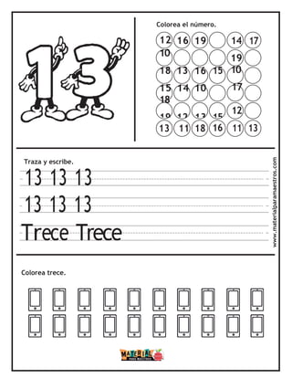 Colorea el número.
Traza y escribe.
13 13 13
13 13 13
Trece Trece
Colorea trece. www.materialparamaestros.com
14 17
19
10
17
12
11 13
13 11 18 16
12 16 19
10
18 13 16 15
15 14 10
18
19 12 13 15
 
