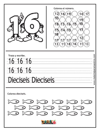 Colorea el número.
Traza y escribe.
16 16 16
16 16 16
Dieciseis Dieciseis
Colorea dieciseis. www.materialparamaestros.com
14 17
19
10
17
12
11 13
13 11 18 16
12 16 19
10
18 13 16 15
15 14 10
18
19 12 13 15
 