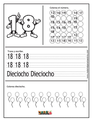 Colorea el número.
Traza y escribe.
18 18 18
18 18 18
Dieciocho Dieciocho
Colorea dieciocho. www.materialparamaestros.com
14 17
19
10
17
12
11 13
13 11 18 16
12 16 19
10
18 13 16 15
15 14 10
18
19 12 13 15
 