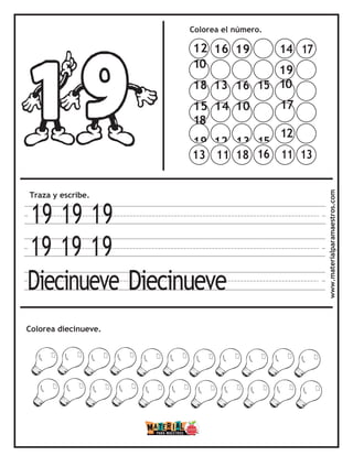 Colorea el número.
Traza y escribe.
19 19 19
19 19 19
Diecinueve Diecinueve
Colorea diecinueve. www.materialparamaestros.com
14 17
19
10
17
12
11 13
13 11 18 16
12 16 19
10
18 13 16 15
15 14 10
18
19 12 13 15
 
