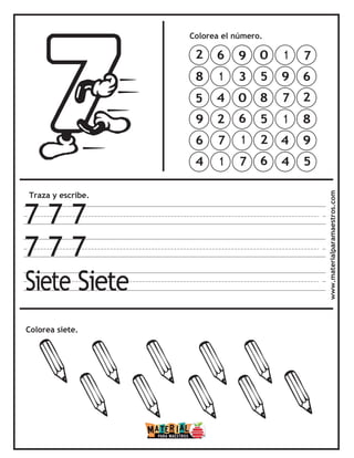 Traza y escribe.
7 7 7
7 7 7
Siete Siete
Colorea el número.
Colorea siete. www.materialparamaestros.com
7
6
2
8
9
5
1
9
7
1
4
4
0
5
8
5
2
6
9
3
0
6
1
7
6
1
4
2
7
1
2
8
5
9
6
4
 