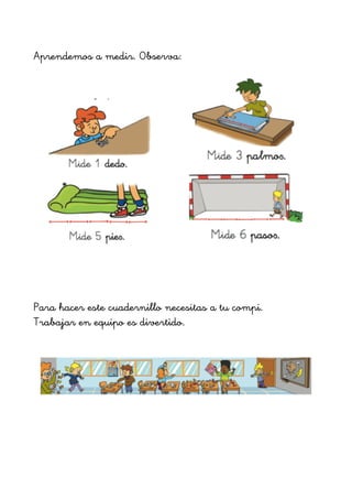 !
Aprendemos a medir. Observa:
!
!
!
Para hacer este cuadernillo necesitas a tu compi.
Trabajar en equipo es divertido.
!
!
 