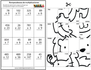 Rompecabezas de multiplicaciones
Resuelve las operaciones y pega en el lugar que
corresponda la imagén con el resultado.
www.materialparamaestros.com
78
x 9
____
456
x 23
____
26
x 22
____
781
x 3
____
78
x 9
____
854
x 7
____
45
x 6
____
89
x 4
____
84
x 20
____
485
x 12
____
489
x 56
____
258
x 147
____
45
x 7
____
102
x 11
____
325
x 5
____
89
x 6
____
5820
27384
820 32926
270 534
356
10488
572
315
2343
5978 1122 702 1625
702
 