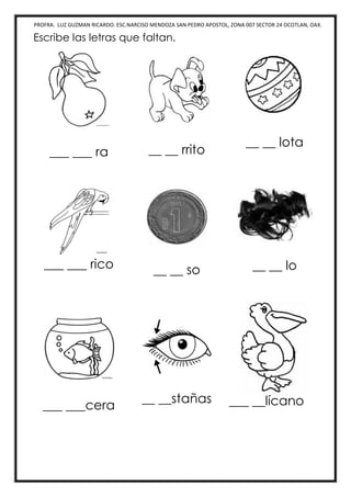 PROFRA. LUZ GUZMAN RICARDO. ESC.NARCISO MENDOZA SAN PEDRO APOSTOL, ZONA 007 SECTOR 24 OCOTLAN, OAX.
Escribe las letras que faltan.
___ ___ ra __ __ rrito
__ __ lota
___ ___ rico __ __ so __ __ lo
___ ___cera
__ __stañas ___ __lícano
 