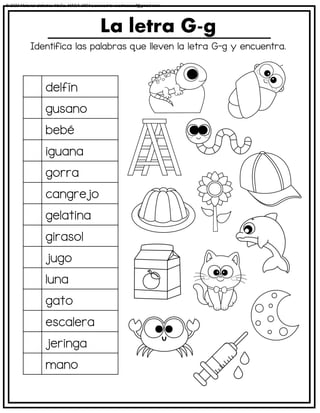 Identifica las palabras que lleven la letra G-g y encuentra.
La letra G-g
delfín
gusano
bebé
iguana
gorra
cangrejo
gelatina
girasol
jugo
luna
gato
escalera
jeringa
mano
© 2023 Material didáctico MaCa. MACA-3694 Licensed to cesdrasasaf@gmail.com
 