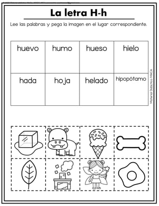 Lee las palabras y pega la imagen en el lugar correspondiente.
La letra H-h
huevo humo hueso hielo
hada hoja helado hipopótamo
Material
Didáctico
MACA
© 2023 Material didáctico MaCa. MACA-3694 Licensed to cesdrasasaf@gmail.com
 