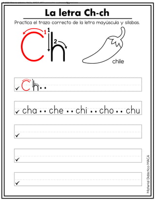 La letra Ch-ch
chile
Practica el trazo correcto de la letra mayúscula y sílabas.
Material
Didáctico
MACA
© 2023 Material didáctico MaCa. MACA-3694 Licensed to cesdrasasaf@gmail.com
 