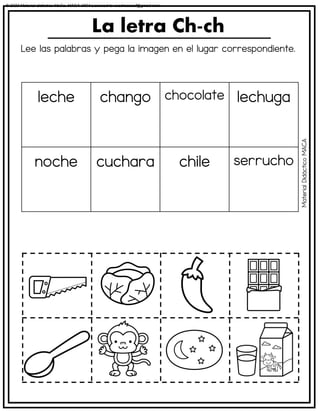 Lee las palabras y pega la imagen en el lugar correspondiente.
La letra Ch-ch
leche chango chocolate lechuga
noche cuchara chile serrucho
Material
Didáctico
MACA
© 2023 Material didáctico MaCa. MACA-3694 Licensed to cesdrasasaf@gmail.com
 