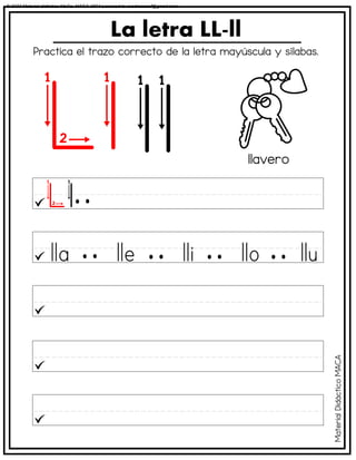 La letra LL-ll
llavero
Practica el trazo correcto de la letra mayúscula y sílabas.
Material
Didáctico
MACA
© 2023 Material didáctico MaCa. MACA-3694 Licensed to cesdrasasaf@gmail.com
 