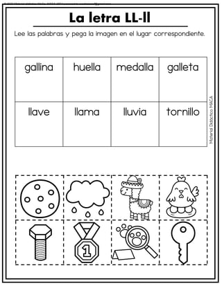 Lee las palabras y pega la imagen en el lugar correspondiente.
La letra LL-ll
gallina huella medalla galleta
llave llama lluvia tornillo
Material
Didáctico
MACA
© 2023 Material didáctico MaCa. MACA-3694 Licensed to cesdrasasaf@gmail.com
 