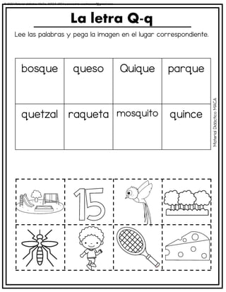 Lee las palabras y pega la imagen en el lugar correspondiente.
La letra Q-q
bosque queso Quique parque
quetzal raqueta mosquito quince
Material
Didáctico
MACA
© 2023 Material didáctico MaCa. MACA-3694 Licensed to cesdrasasaf@gmail.com
 