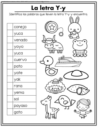 Identifica las palabras que lleven la letra Y-y y encuentra.
La letra Y-y
conejo
yuca
venado
yoyo
yuca
cuervo
pato
yate
yak
rana
yema
sol
payaso
gato
© 2023 Material didáctico MaCa. MACA-3694 Licensed to cesdrasasaf@gmail.com
 