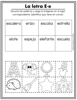 Escucha las palabras y pega la imágenes en el lugar
correspondiente. Identifica que tiene en común.
La letra E-e
escalera erizo escoba estrella
elote espejo elefante escuela
Material
Didáctico
MACA
© 2023 Material didáctico MaCa. MACA-3694 Licensed to cesdrasasaf@gmail.com
 