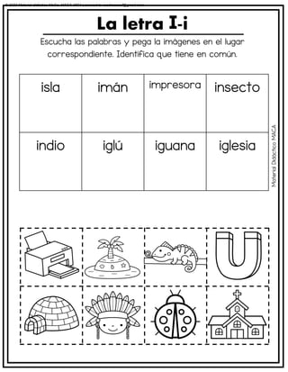 Escucha las palabras y pega la imágenes en el lugar
correspondiente. Identifica que tiene en común.
La letra -i
isla imán impresora insecto
indio iglú iguana iglesia
Material
Didáctico
MACA
© 2023 Material didáctico MaCa. MACA-3694 Licensed to cesdrasasaf@gmail.com
 