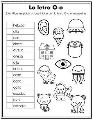 Identifica las palabras que inician con la letra O-o y encuentra.
La letra O-o
helado
olla
oso
elote
oveja
oreja
ojo
erizo
casa
ogro
gato
escoba
ovni
estrella
© 2023 Material didáctico MaCa. MACA-3694 Licensed to cesdrasasaf@gmail.com
 