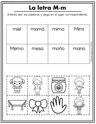 Intenta leer las palabras y pega en el lugar correspondiente.
La letra M-m
miel mamá mimo Mimi
Memo mesa moño mano
Material
Didáctico
MACA
© 2023 Material didáctico MaCa. MACA-3694 Licensed to cesdrasasaf@gmail.com
 