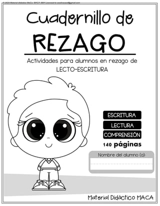 Actividades para alumnos en rezago de
LECTO-ESCRITURA
Cuadernillo de
REZAGO
Nombre del alumno (a):
Material Didáctico MACA
ESCRITURA
LECTURA
COMPRENSIÓN
140 páginas
© 2023 Material didáctico MaCa. MACA-3694 Licensed to cesdrasasaf@gmail.com
 