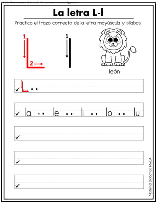 La letra L-l
león
Practica el trazo correcto de la letra mayúscula y sílabas.
Material
Didáctico
MACA
© 2023 Material didáctico MaCa. MACA-3694 Licensed to cesdrasasaf@gmail.com
 