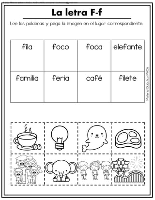 Lee las palabras y pega la imagen en el lugar correspondiente.
La letra F-f
fila foco foca elefante
familia feria café filete
Material
Didáctico
MACA
© 2023 Material didáctico MaCa. MACA-3694 Licensed to cesdrasasaf@gmail.com
 
