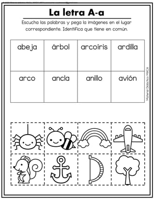 Escucha las palabras y pega la imágenes en el lugar
correspondiente. Identifica que tiene en común.
La letra A-a
abeja árbol arcoíris ardilla
arco ancla anillo avión
Material
Didáctico
MACA
© 2023 Material didáctico MaCa. MACA-3694 Licensed to cesdrasasaf@gmail.com
 