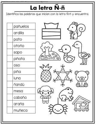 Identifica las palabras que inician con la letra Ñ-ñ y encuentra.
La letra Ñ-ñ
pañuelos
ardilla
pato
otoño
sapo
piñata
oso
piña
luna
ñandú
mesa
cabaña
araña
muñeca
© 2023 Material didáctico MaCa. MACA-3694 Licensed to cesdrasasaf@gmail.com
 