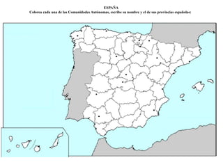 ESPAÑA 
Colorea cada una de las Comunidades Autónomas, escribe su nombre y el de sus provincias españolas: 
