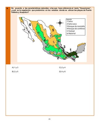 4   De acuerdo a las características naturales a las que hace referencia el texto “Vacaciones”,
    ¿cuál es la vegetación que predomina en los estados donde se ubican las playas de Puerto
    Vallarta y Acapulco?




    A) 1 y 3                                              C) 2 y 4

    B) 2 y 5                                              D) 4 y 6




                                              21
 