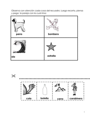 Observa con atención cada cosa del recuadro. Luego recorta, piensa
y pega la pareja con la cual rima:
perro bombero
ola estrella
cola botella cerro carabinero
1