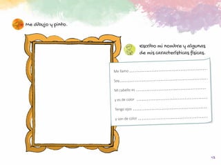 13
Me dibujo y pinto.
Escribo mi nombre y algunas
de mis características físicas.
Me llamo
Soy
Mi cabello es
y es de color
Tengo ojos
y son de color
.
.
.
.
 