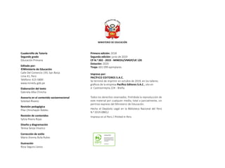 Cuadernillo de Tutoría
Segundo grado
Educación Primaria
Editado por:
©Ministerio de Educación
Calle Del Comercio 193, San Borja
Lima 41, Perú
Teléfono: 615-5800
www.minedu.gob.pe
Elaboración del texto
Gabriela Alba Chincha
Asesoría en el contenido socioemocional
Soledad Álvarez
Revisión pedagógica
Pilar Chinchayán Robles
Revisión de contenidos
Sylvia Rivera Rojas
Diseño y diagramación
Teresa Serpa Vivanco
Corrección de estilo
Mario Jhonny Ávila Rubio
Ilustración
Rosa Segura Llanos
Primera edición: 2018
Segunda edición: junio de 2019
CP N.0 002 - 2019 - MINEDU/VMGP/UE 120
Dotación: 2020
Tiraje: 601 099 ejemplares
Impreso por:
PACÍFICO EDITORES S.A.C.
Se terminó de imprimir en octubre de 2019, en los talleres
gráficos de la empresa Pacífico Editores S.A.C., sito en
Jr. Castrovirreyna 224 - Breña.
Todos los derechos reservados. Prohibida la reproducción de
este material por cualquier medio, total o parcialmente, sin
permiso expreso del Ministerio de Educación.
Hecho el Depósito Legal en la Biblioteca Nacional del Perú
N.0 2019-08812
Impreso en el Perú / Printed in Peru
 