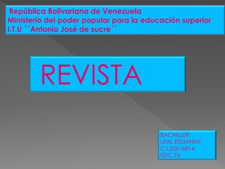 República Bolivariana de Venezuela
Ministerio del poder popular para la educación superior
I.T.U ´´Antonio José de sucre´´
REVISTA
BACHILLER:
LEAL EDUANNY
C.I.25616814
EDC.76
 