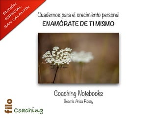 Coaching Notebooks
Beatriz Ariza Rossy
Cuadernos para el crecimiento personal
ENAMÓRATE DE TI MISMO
Coaching Coaching
EDICIÓN
ESPECIAL
SAN
VALEN
TÍN
 