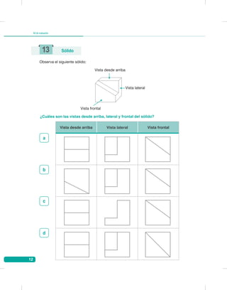 12
Kitdeevaluación
Observa el siguiente sólido:
¿Cuáles son las vistas desde arriba, lateral y frontal del sólido?
Vista desde arriba Vista lateral Vista frontal
13 Sólido
a
b
c
d
Vista desde arriba
Vista frontal
Vista lateral
 