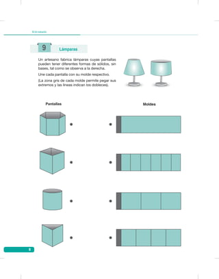 8
Kitdeevaluación
Un artesano fabrica lámparas cuyas pantallas
pueden tener diferentes formas de sólidos, sin
bases, tal como se observa a la derecha.
Une cada pantalla con su molde respectivo.
(La zona gris de cada molde permite pegar sus
extremos y las líneas indican los dobleces).
Pantallas Moldes
9 Lámparas
 