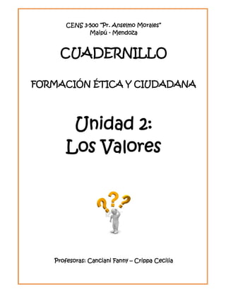 CENS 3-500 “Pr. Anselmo Morales”
Maipú - Mendoza
CUADERNILLO
FORMACIÓN ÉTICA Y CIUDADANA
Unidad 2:
Los Valores
Profesoras: Canciani Fanny – Crippa Cecilia
 