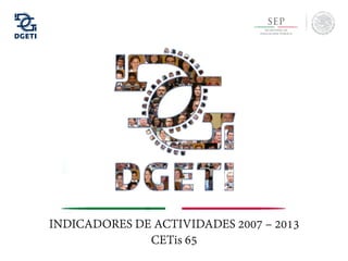 INDICADORES DE ACTIVIDADES 2007 – 2013
CETis 65
 