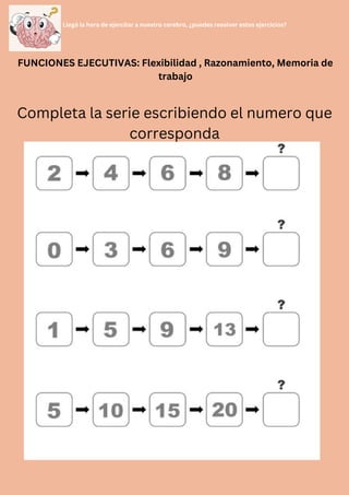 Llegó la hora de ejercitar a nuestro cerebro, ¿puedes resolver estos ejercicios?
FUNCIONES EJECUTIVAS: Flexibilidad , Razonamiento, Memoria de
trabajo
Completa la serie escribiendo el numero que
corresponda
 