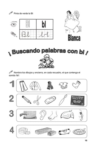 15
15
15
15



 Pinta de verde la Bl:



 Nombra los dibujos y encierra, en cada recuadro, el que contenga el
sonido /bl/:
 
