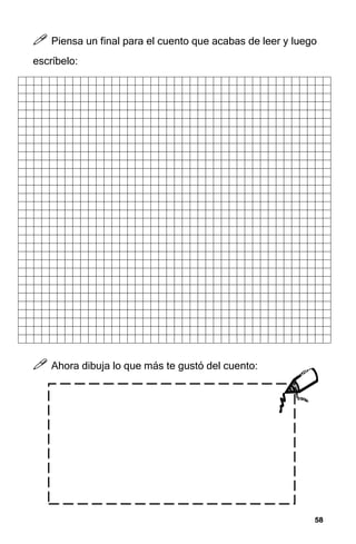 58
58
58
58



 Piensa un final para el cuento que acabas de leer y luego
escríbelo:



 Ahora dibuja lo que más te gustó del cuento:
 