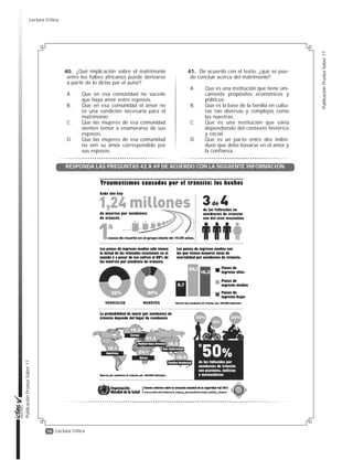 15
Publicación
Prueba
Saber
11
Publicación
Prueba
Saber
11
Lectura Crítica
Aún hoy, muchas sociedades desaprueban la idea de que el amor sea el centro del matrimonio.
Es el caso de los fulbes africanos, del norte de Camerún. “Muchas de sus mujeres niegan vehemen-
temente cualquier apego hacia el marido”, asegura Helen A. Regis, del Departamento de Geografía y
Antropología de la Universidad Estatal de Luisiana. Otras, en cambio, aprueban el amor entre espo-
sos, pero nunca antes de que el matrimonio haya cumplido su objetivo primordial.
Adaptado de: Sabadell, Miguel Ángel (2013). “Líos de familias”. En: Muy Interesante, No. 384, pp. 72-76.
Continuación INFORMACIÓN
Para el autor, el amor o el enamoramiento son
A. las bases fundamentales del matrimonio y de la familia.
B. amenazas al respeto y la solidaridad debida a la familia.
C. ideas solo recientemente vinculadas al matrimonio y a la familia.
D. sentimientos irracionales que contradicen el deber ser del matrimonio.
La función del conector “sin embargo”
del penúltimo párrafo es:
A. introducir un nuevo tema de reflexión.
B. negar información suministrada
previamente.
C. agregar nuevos detalles acerca de lo
dicho anteriormente.
D. contrastar la información anterior
sin llegar a invalidarla.
La palabra “dote” del segundo párrafo
puede remplazarse, sin que la frase pierda
su significado, por:
A. ahorros de la futura esposa
B. dinero de los familiares
C. aporte patrimonial
D. ceremonia matrimonial
El tercer párrafo del texto
A. presenta un paralelo entre las con-
cepciones del amor y el matrimonio
en la China tradicional y en Occidente.
B. demuestra que en China el enamo-
ramiento entre esposos era una
amenaza al respeto y la solidaridad
de la familia.
C. sintetiza las razones por las cuales
en algunas culturas el enamora-
miento y el matrimonio se conside-
ran incompatibles.
D. provee un ejemplo de que la asocia-
ción entre el amor y el matrimonio
no es algo propio de todos los tiem-
pos y culturas.
¿Cuál de los siguientes enunciados
apoya la idea de que el amor maduro y sin-
cero no siempre ha sido considerado como
la base de la familia?
A. En los años 50 se produjo una mar-
cada distinción entre los roles mas-
culino y femenino en la familia.
B. La idea del amor como la razón que
ha de llevar al matrimonio surgió con
el movimiento romántico en el siglo
XVIII.
C. Ambos miembros de la pareja deben
poner mucho empeño para que el
matrimonio se sostenga.
D. El matrimonio se consolidó en el siglo
XIX como la principal forma de insti-
tucionalización del amor conyugal.
¿Cuál de los siguientes ejemplos ilustra
la idea de la familia como una institución
política y económica?
A. En la Edad Media la mujer aportaba
una dote en el momento de casarse.
B. Entre los fulbes africanos es común
que las mujeres nieguen amar a sus
maridos.
C. En los siglos XVIII y XIX cambió la
idea sobre cuál es la base que sos-
tiene la familia.
D. En la sociedad china solo hasta la dé-
cada de 1920 se acuñó un término
para designar el cariño entre esposos.
34.
35.
36.
37.
38.
39.
Lectura Crítica
 