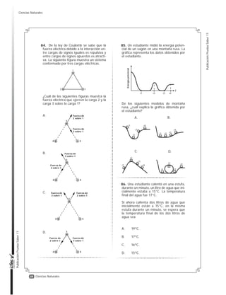 27
Publicación
Prueba
Saber
11
Publicación
Prueba
Saber
11
Ciencias Naturales
Los alcoholes pueden ser oxidados a cetonas, aldehídos o ácidos carboxílicos de acuerdo con
el tipo de alcohol que reacciona, como se muestra en el diagrama.
Para reconocer el tipo de compuesto que se forma en una oxidación se realizan las siguientes pruebas
Si en un laboratorio se oxida un alcohol de 6 carbonos y se aplican las pruebas de reconocimiento
de grupos funcionales obteniendo un espejo de plata y coloración morada con almidón, se espera
que después de la oxidación se haya formado una mezcla de
Prueba de Tollens
Reconoce la presencia
de aldehídos, si se forma
un espejo de plata (color
plateado) en el fondo del
tubo de ensayo.
Prueba de Lucas
Reconoce la presencia
de alcoholes, si se forma
un precipitado insoluble
en la reacción.
Prueba de yodoformo
Reconoce la presencia
de cetonas, si aparece
un precipitado de color
amarillo.
Prueba de
Yoduro-Yodato
Reconoce la presencia
de ácidos, si una solución
con almidón se torna de
color morado oscuro.
alcohol 1°
aldehído
ácido carboxílico
R-CH2-OH alcohol 2° R-CH-R
OH
R-C-H
R-C-OH
O
[O]
[O]
[O] = Oxidación
[O]
cetona
R-C-R
O
O
CH3-CH2-CH2-CH2-CH2-C-H
O
CH3-CH2-CH2-C-CH2-CH3
O
y
A.
CH3-CH2-CH2-CH2-CH2-C-H
O
CH3-CH2-CH2-CH2-CH2-C-OH
O
y
B.
CH3-CH2-CH2-CH2-CH2-CH2-OH CH3-CH2-CH2-CH2-CH2-C-OH
O
y
C.
CH3-CH2-CH2-C-CH2-CH3 CH3-CH2-CH2-CH2-CH2-CH2-OH
y
O
D.
En la extracción minera de oro se emplea cianuro de sodio, zinc y ácidos fuertes durante el
proceso de purificación. Los ácidos fuertes que pueden emplearse son ácido sulfúrico (H2SO4) de
una concentración volumen-volumen del 78% o ácido nítrico (HNO3) que contenga 112 mL de
ácido por cada 200 mL de solución.
Si en la extracción del oro se requiere usar el ácido de mayor concentración, ¿cuál ácido debería
emplearse?
A. El HNO3, porque como su volumen es mayor que el de la solución de H2SO4 tiene una mayor
concentración.
B. El H2SO4, porque la concentración volumen-volumen del HNO3 es del 56%.
C. El HNO3, porque su concentración volumen-volumen es del 112%.
D. El H2SO4, porque como su volumen es menor que el de la solución de HNO3 se encuentra más
concentrado.
82.
83.
Ciencias Naturales
 
