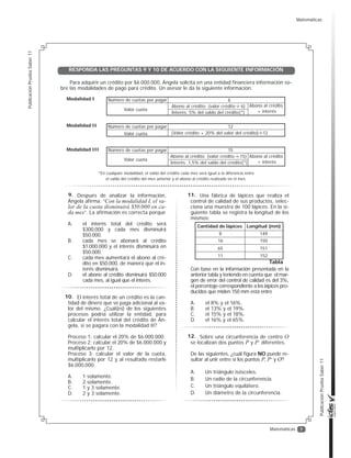 6
Publicación
Prueba
Saber
11
Publicación
Prueba
Saber
11
Matemáticas
En la tabla se presentan las cartas que
conforman una baraja de póquer.
Si la probabilidad de escoger una de ellas
que cumpla dos características determinadas
es cero, estas características podrían ser:
A. Ser una carta negra y ser un número par.
B. Ser una carta roja y ser de picas.
C. Ser una carta de corazones y ser un
número impar.
D. Ser la carta roja K y ser de diamantes.
1
2
3
4
5
6
7
8
9
10
11
12
13
A
2
3
4
5
6
7
8
9
10
J
Q
K
A
2
3
4
5
6
7
8
9
10
J
Q
K
A
2
3
4
5
6
7
8
9
10
J
Q
K
A
2
3
4
5
6
7
8
9
10
J
Q
K
Picas
NEGRAS ROJAS
Diamantes
Tréboles Corazones
Tabla
Un octágono regular es un polígono
de ocho lados y ocho ángulos internos con-
gruentes. La figura muestra un octágono
regular inscrito en una circunferencia de
radio 2.
Con la expresión se puede cal-
cular en el octágono de la figura, la medida del
A. ángulo OPQ.
B. segmento PQ.
C. ángulo QOP.
D. segmento OQ.
x =
2sen45°
sen67,5°
135°
135°
135°
135°
135°
135°
135°
67,5°
O
Q
P
Figura
En una fábrica se aplica una encuesta
a los empleados para saber el medio de
transporte que usan para llegar al trabajo,
y luego decidir si se implementa un servi-
cio de ruta. Los resultados mostraron, en-
tre otras, estas tres conclusiones sobre un
grupo de 100 empleados que viven cerca
de la fábrica y que se desplazan únicamen-
te en bus o a pie:
‡ (OGHOJUXSRVRQPXMHUHV
‡ (OGHODVPXMHUHVVHGHVSOD]DQ
en bus.
‡ (OGHORVKRPEUHVVHGHVSOD]D
caminando.
¿Cuál de las siguientes tablas representa
correctamente la información obtenida de
ese grupo?
Género
Hombre
En bus
Caminando




Mujer
Transporte
A.
Género
Hombre
En bus
Caminando


12
38
Mujer
Transporte
B.
Género
Hombre
En bus
Caminando
0

20

Mujer
Transporte
C.
Género
Hombre
En bus
Caminando


12

Mujer
Transporte
D.
Un trapecio isósceles es un cuadrilá-
tero que tiene un solo par de lados parale-
los y los otros dos, de igual medida.
En un plano cartesiano se dibuja un trape-
cio isósceles de modo que el eje Y divide
al trapecio en dos figuras iguales.
Si las coordenadas de dos de los vértices
del trapecio son (-4, 2) y (-2, 8), ¿Cuáles
son las coordenadas de los otros dos
vértices?
A. (8, 2) y (2, 4).
B. (2, 8) y (4, 2).
C. (-2, -4) y (-8, -2).
D. (-4, -2) y (-2, -8).
5.
6.
7.
8.
Matemáticas
 